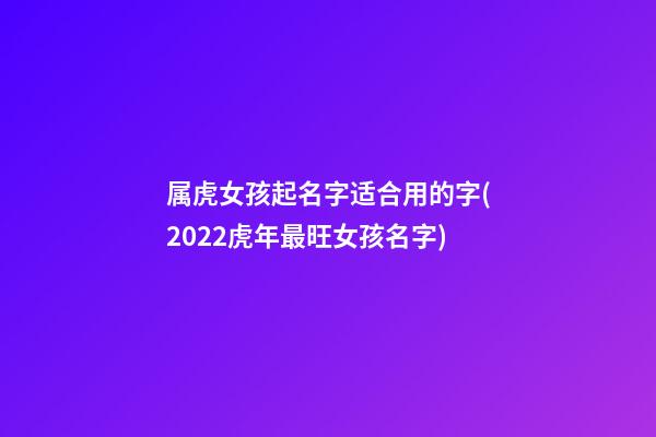 属虎女孩起名字适合用的字(2022虎年最旺女孩名字)