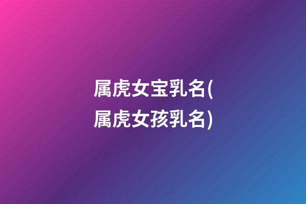 属虎女宝乳名(属虎女孩乳名)