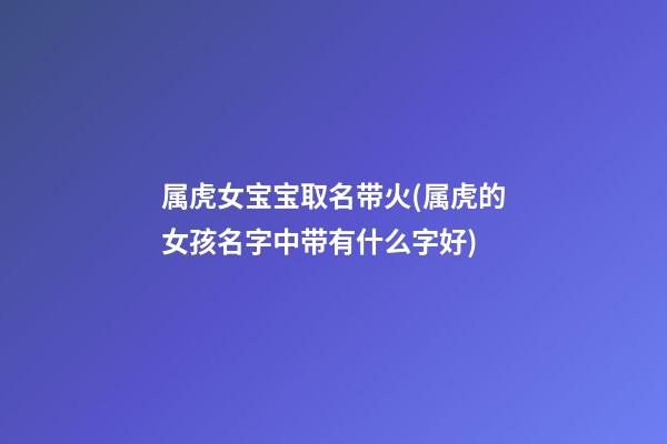 属虎女宝宝取名带火(属虎的女孩名字中带有什么字好)