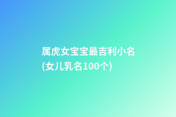 属虎女宝宝最吉利小名(女儿乳名100个)