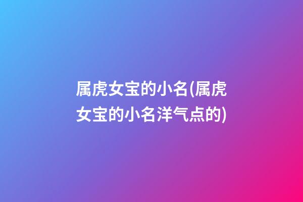 属虎女宝的小名(属虎女宝的小名洋气点的)