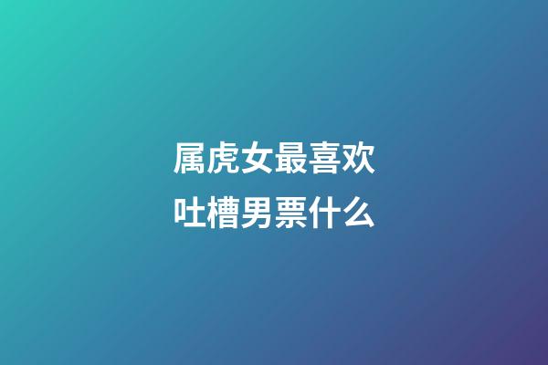 属虎女最喜欢吐槽男票什么