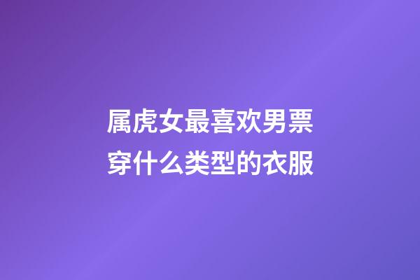 属虎女最喜欢男票穿什么类型的衣服