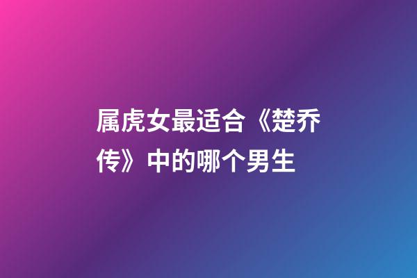 属虎女最适合《楚乔传》中的哪个男生