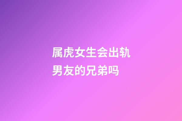 属虎女生会出轨男友的兄弟吗