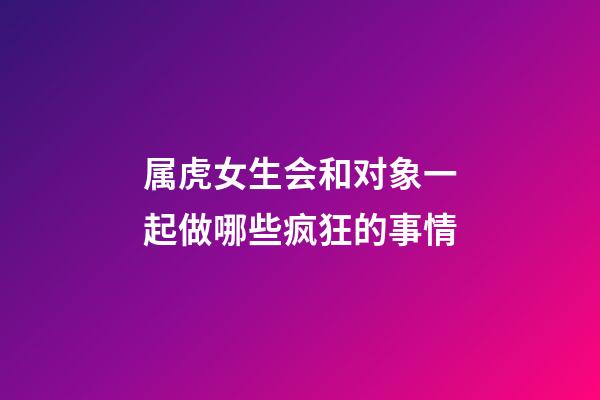 属虎女生会和对象一起做哪些疯狂的事情