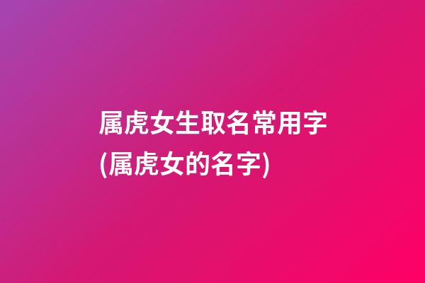 属虎女生取名常用字(属虎女的名字)