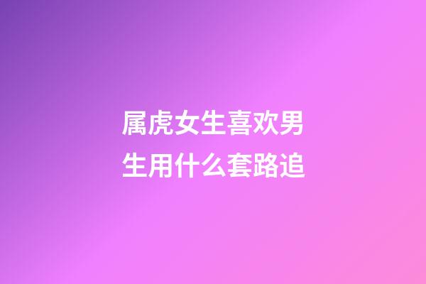 属虎女生喜欢男生用什么套路追