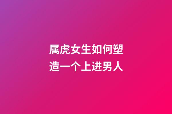 属虎女生如何塑造一个上进男人