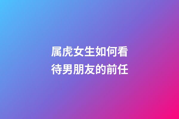 属虎女生如何看待男朋友的前任