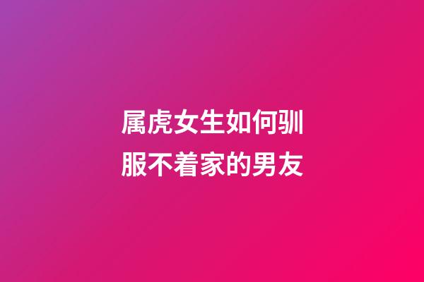 属虎女生如何驯服不着家的男友