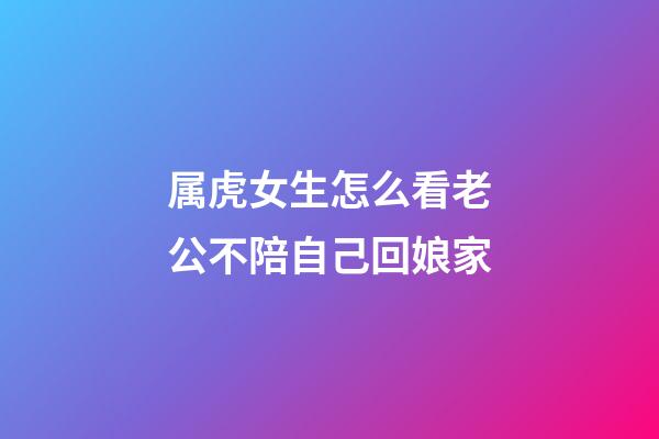 属虎女生怎么看老公不陪自己回娘家