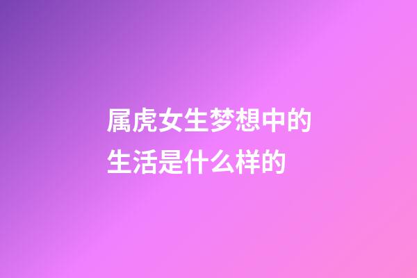 属虎女生梦想中的生活是什么样的