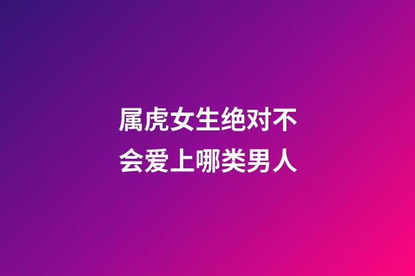 属虎女生绝对不会爱上哪类男人