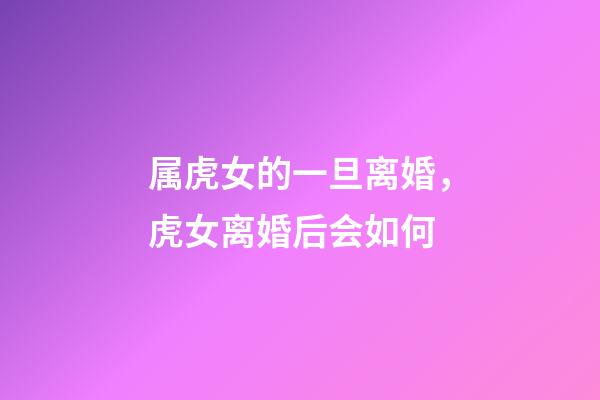 属虎女的一旦离婚，虎女离婚后会如何