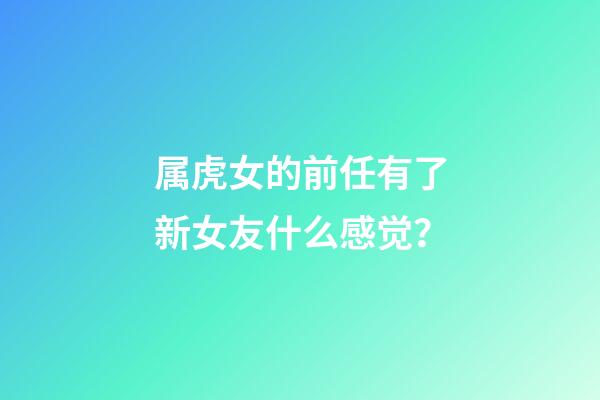 属虎女的前任有了新女友什么感觉？
