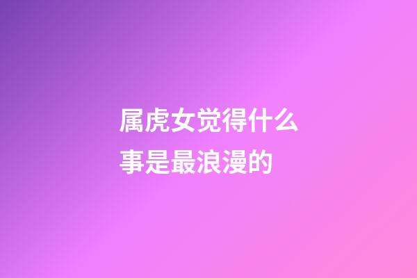 属虎女觉得什么事是最浪漫的