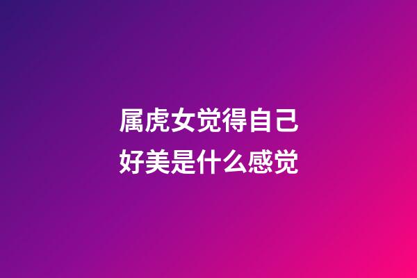 属虎女觉得自己好美是什么感觉