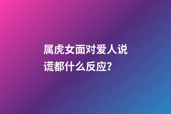 属虎女面对爱人说谎都什么反应？