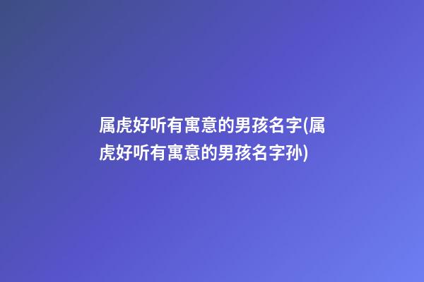 属虎好听有寓意的男孩名字(属虎好听有寓意的男孩名字孙)
