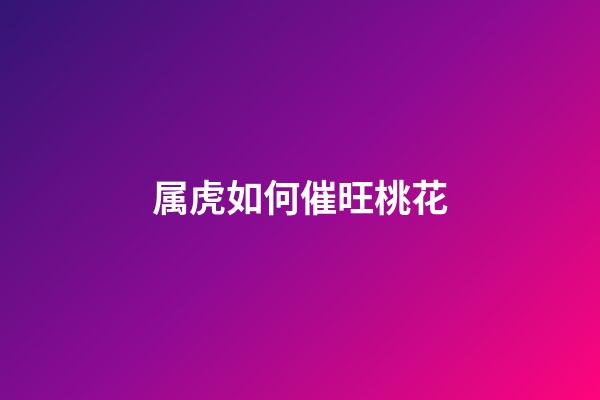 属虎如何催旺桃花