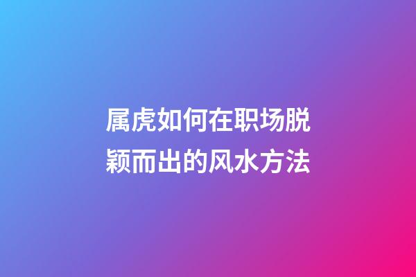 属虎如何在职场脱颖而出的风水方法