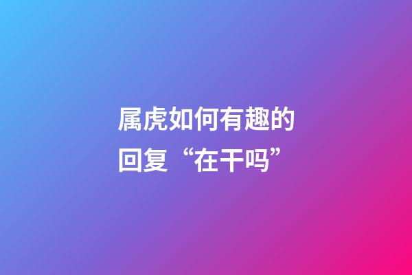 属虎如何有趣的回复“在干吗”