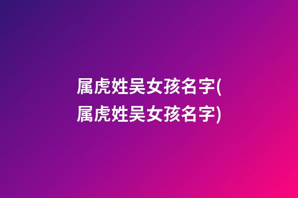 属虎姓吴女孩名字(属虎姓吴女孩名字)