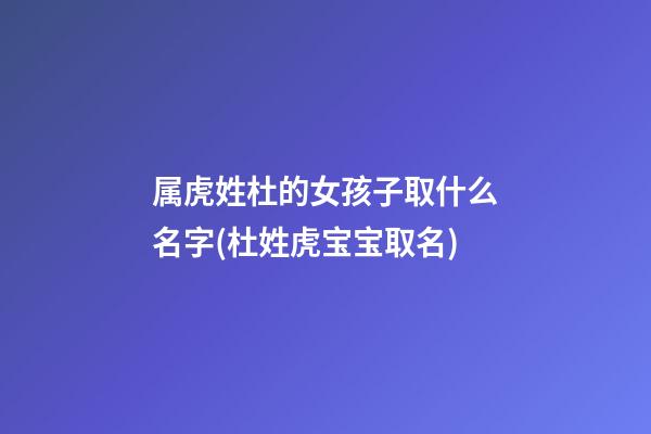 属虎姓杜的女孩子取什么名字(杜姓虎宝宝取名)