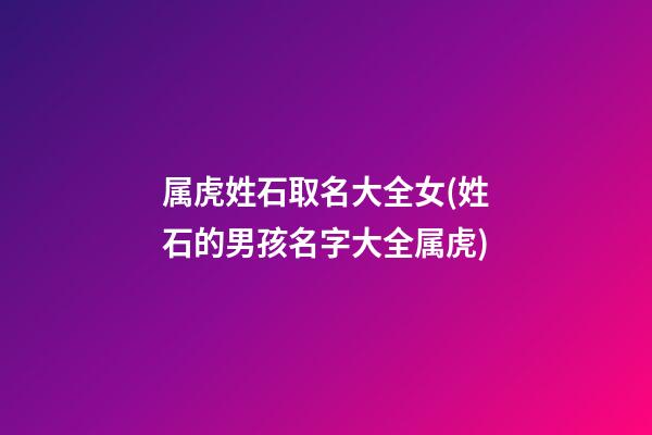 属虎姓石取名大全女(姓石的男孩名字大全属虎)