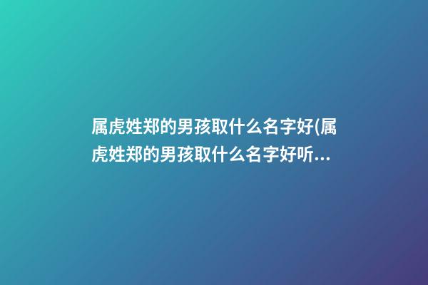 属虎姓郑的男孩取什么名字好(属虎姓郑的男孩取什么名字好听)
