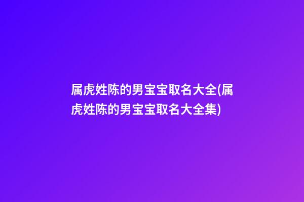 属虎姓陈的男宝宝取名大全(属虎姓陈的男宝宝取名大全集)