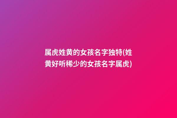 属虎姓黄的女孩名字独特(姓黄好听稀少的女孩名字属虎)