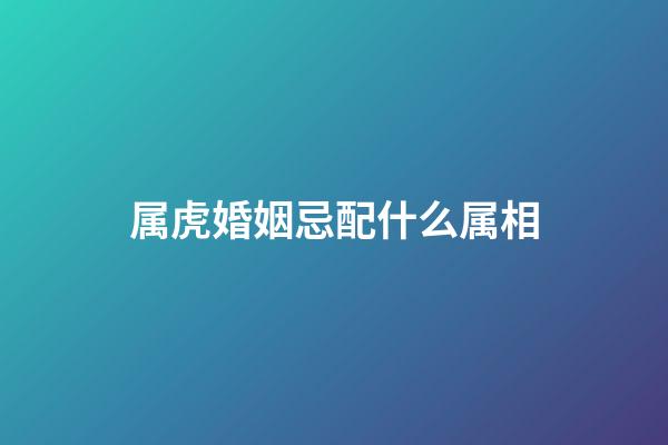 属虎婚姻忌配什么属相