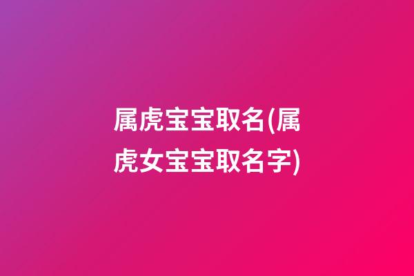 属虎宝宝取名(属虎女宝宝取名字)