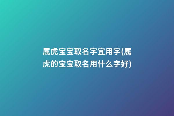 属虎宝宝取名字宜用字(属虎的宝宝取名用什么字好)
