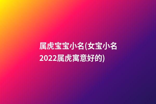 属虎宝宝小名(女宝小名2022属虎寓意好的)