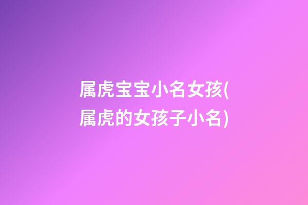 属虎宝宝小名女孩(属虎的女孩子小名)