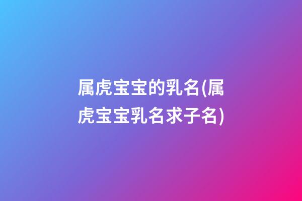 属虎宝宝的乳名(属虎宝宝乳名求子名)