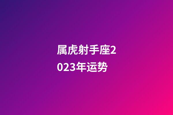 属虎射手座2023年运势