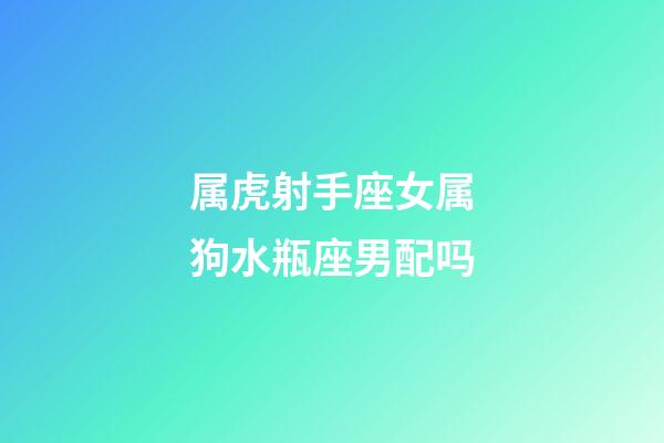 属虎射手座女属狗水瓶座男配吗-第1张-星座运势-玄机派