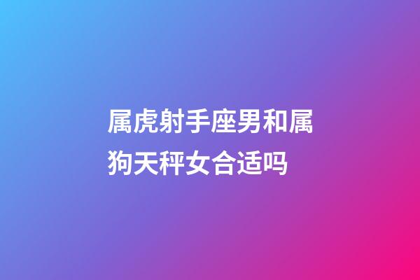 属虎射手座男和属狗天秤女合适吗-第1张-星座运势-玄机派