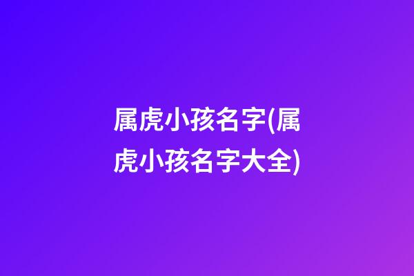 属虎小孩名字(属虎小孩名字大全)