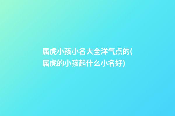 属虎小孩小名大全洋气点的(属虎的小孩起什么小名好)