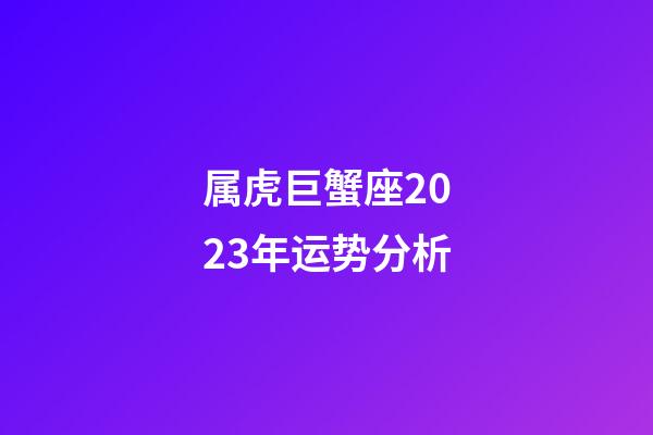 属虎巨蟹座2023年运势分析