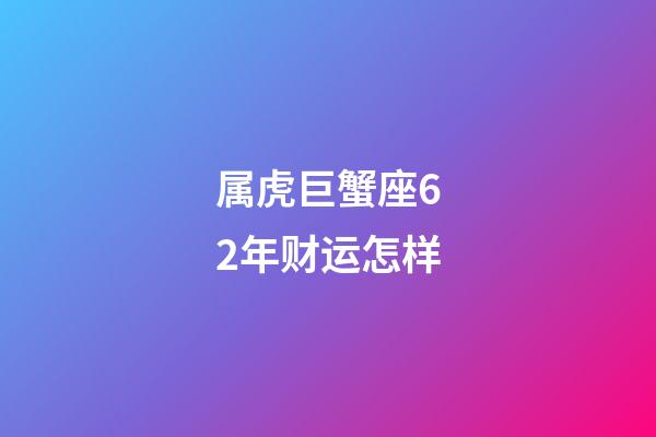 属虎巨蟹座62年财运怎样-第1张-星座运势-玄机派