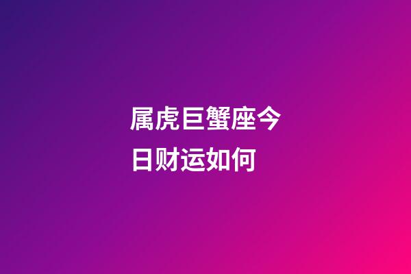 属虎巨蟹座今日财运如何-第1张-星座运势-玄机派