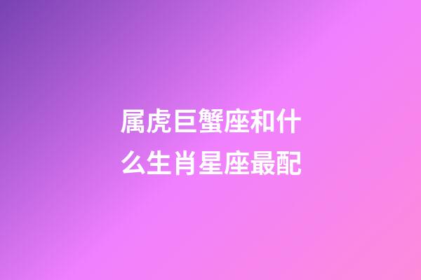 属虎巨蟹座和什么生肖星座最配