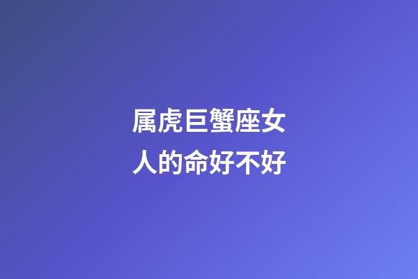 属虎巨蟹座女人的命好不好-第1张-星座运势-玄机派