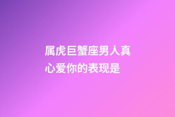 属虎巨蟹座男人真心爱你的表现是-第1张-星座运势-玄机派